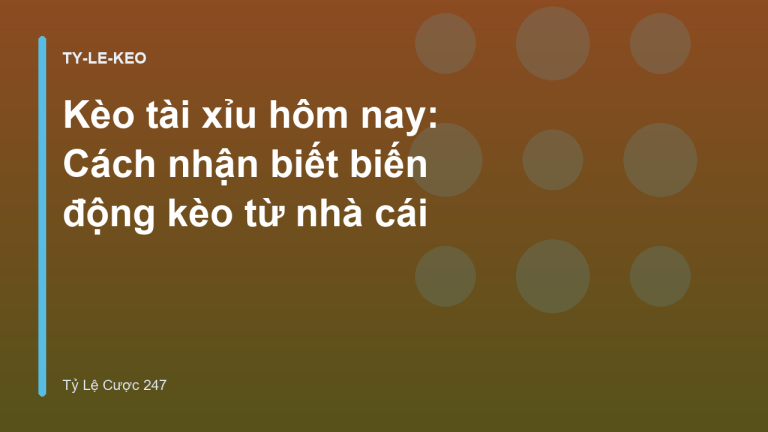 Kèo tài xỉu hôm nay: Cách nhận biết biến động kèo từ nhà cái